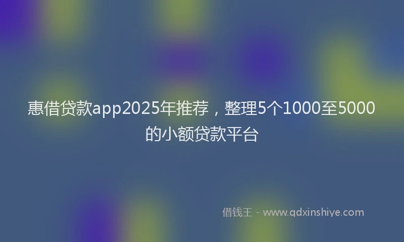 惠借贷款app2025年推荐，整理5个1000至5000的小额贷款平台