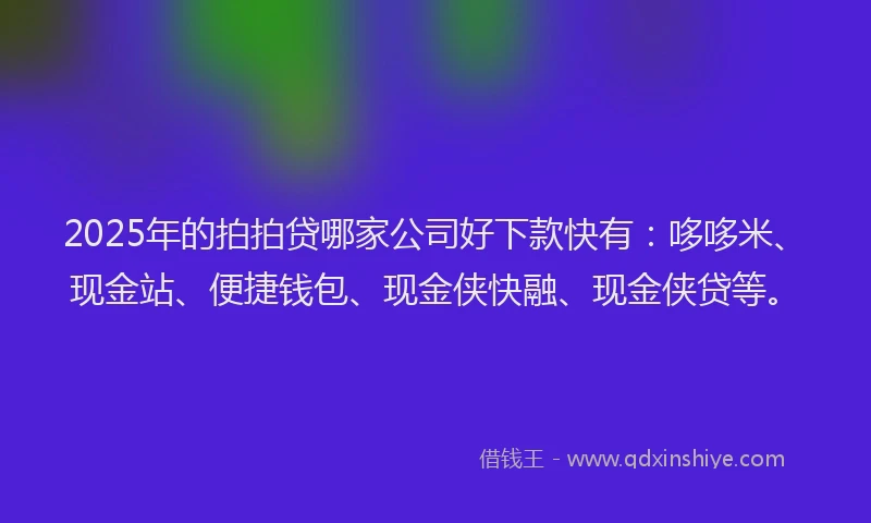 2025年的拍拍贷哪家公司好下款快有：哆哆米、现金站、便捷钱包、现金侠快融、现金侠贷等。