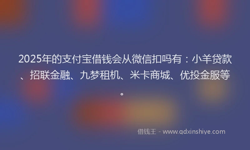2025年的支付宝借钱会从微信扣吗有：小羊贷款、招联金融、九梦租机、米卡商城、优投金服等。