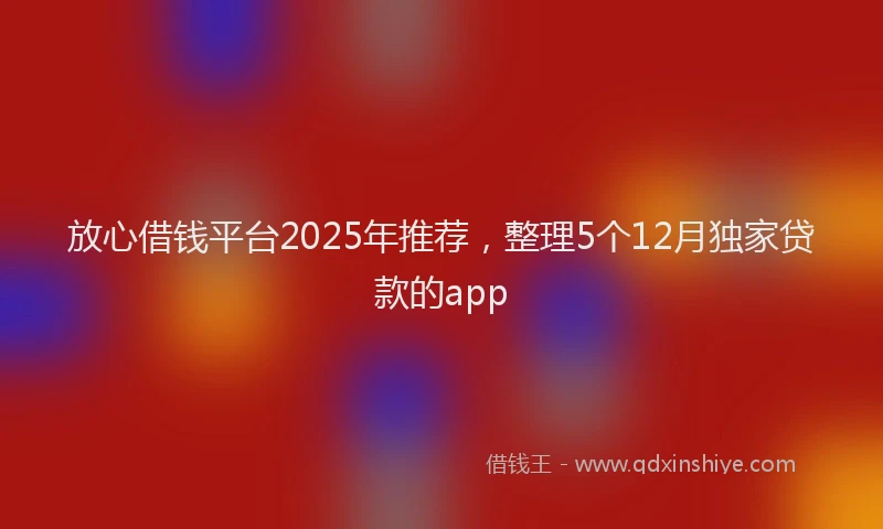 放心借钱平台2025年推荐，整理5个12月独家贷款的app
