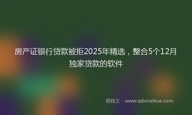 房产证银行贷款被拒2025年精选，整合5个12月独家贷款的软件