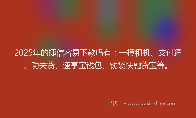 2025年的捷信容易下款吗有：一橙租机、支付通、功夫贷、速享宝钱包、钱袋快融贷宝等。