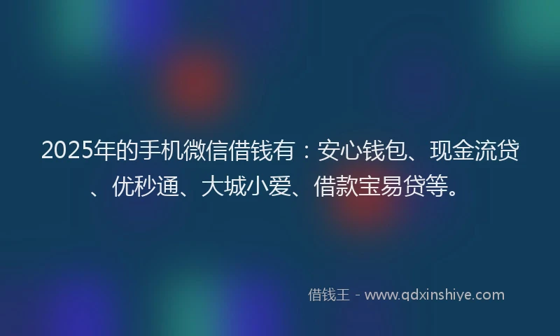 2025年的手机微信借钱有：安心钱包、现金流贷、优秒通、大城小爱、借款宝易贷等。