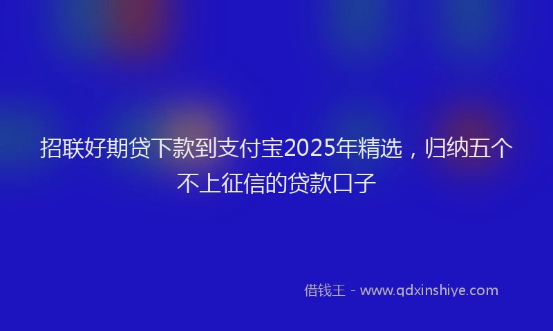 招联好期贷下款到支付宝2025年精选，归纳五个不上征信的贷款口子