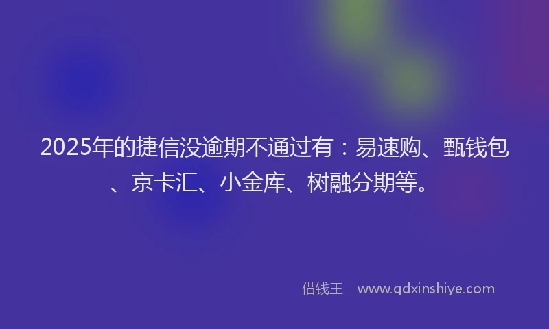 2025年的捷信没逾期不通过有：易速购、甄钱包、京卡汇、小金库、树融分期等。
