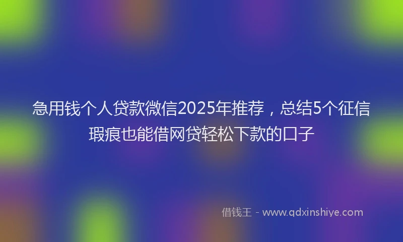 急用钱个人贷款微信2025年推荐，总结5个征信瑕疵也能借网贷轻松下款的口子