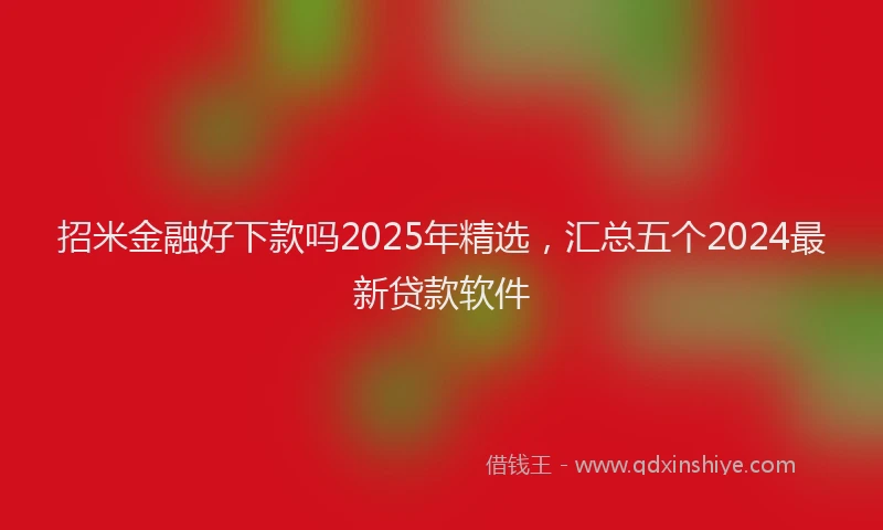 招米金融好下款吗2025年精选，汇总五个2024最新贷款软件