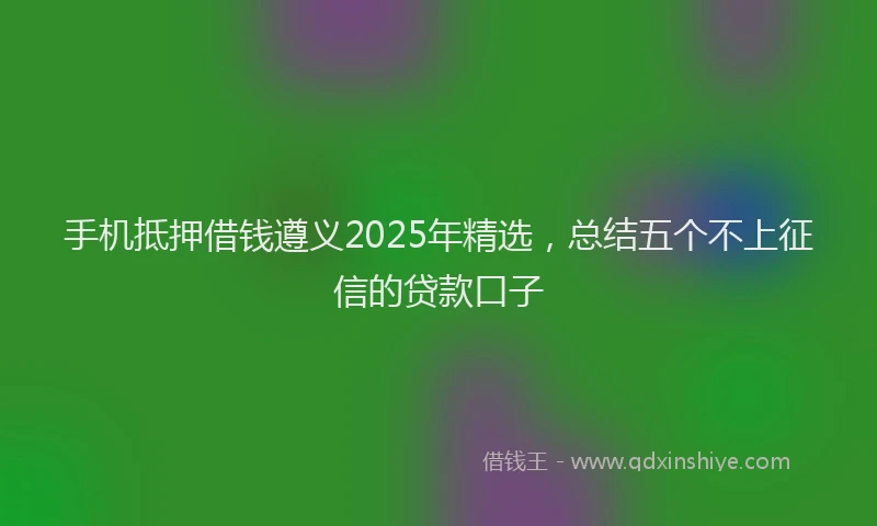 手机抵押借钱遵义2025年精选，总结五个不上征信的贷款口子