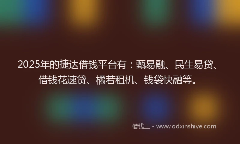 2025年的捷达借钱平台有：甄易融、民生易贷、借钱花速贷、橘若租机、钱袋快融等。