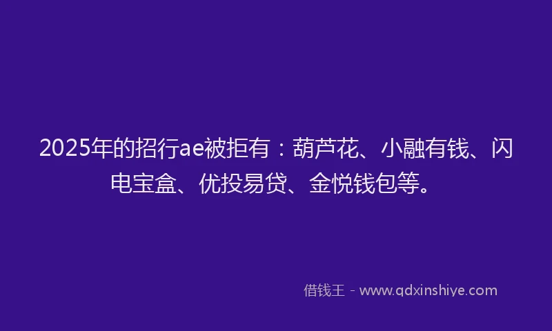 2025年的招行ae被拒有：葫芦花、小融有钱、闪电宝盒、优投易贷、金悦钱包等。