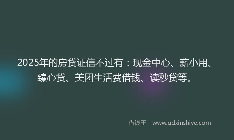2025年的房贷证信不过有：现金中心、薪小用、臻心贷、美团生活费借钱、读秒贷等。
