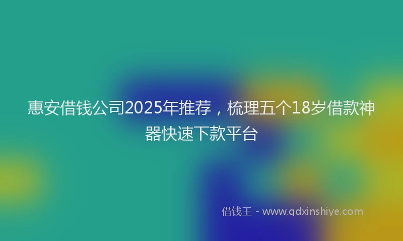 惠安借钱公司2025年推荐，梳理五个18岁借款神器快速下款平台