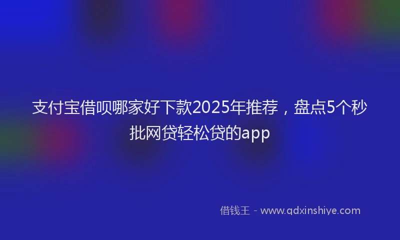 支付宝借呗哪家好下款2025年推荐，盘点5个秒批网贷轻松贷的app