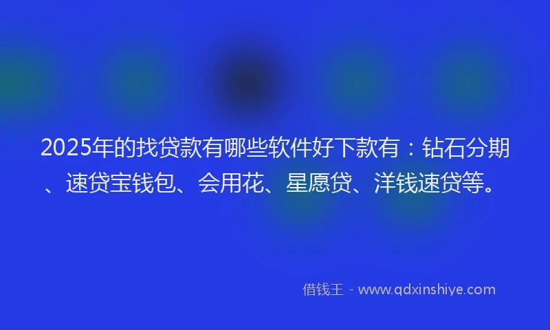 2025年的找贷款有哪些软件好下款有：钻石分期、速贷宝钱包、会用花、星愿贷、洋钱速贷等。