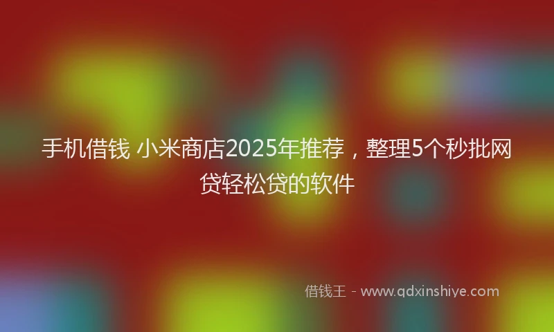 手机借钱 小米商店2025年推荐，整理5个秒批网贷轻松贷的软件
