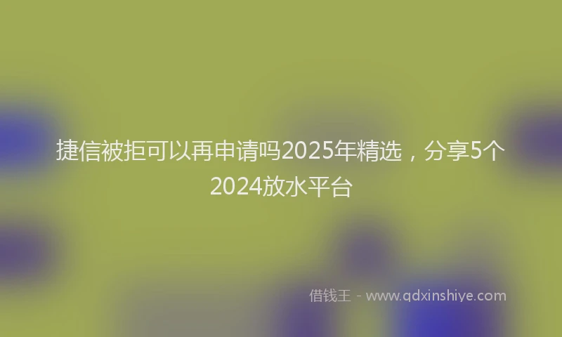 捷信被拒可以再申请吗2025年精选，分享5个2024放水平台