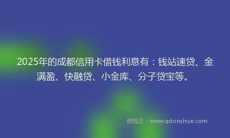 2025年的成都信用卡借钱利息有：钱站速贷、金满盈、快融贷、小金库、分子贷宝等。