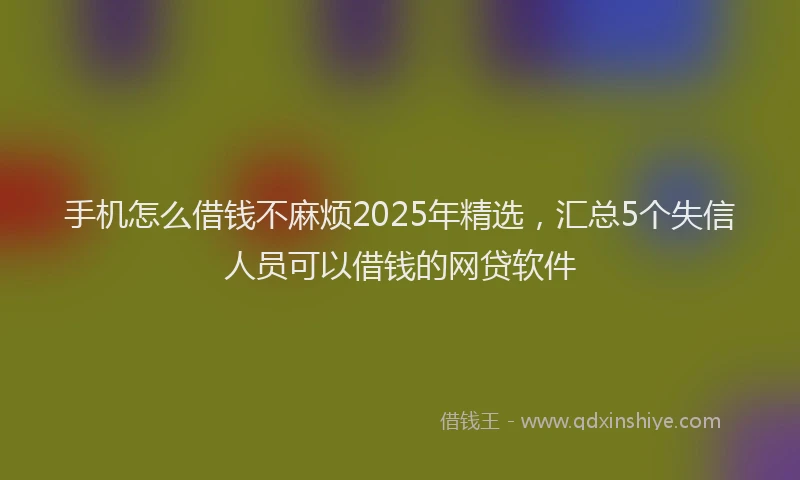 手机怎么借钱不麻烦2025年精选，汇总5个失信人员可以借钱的网贷软件