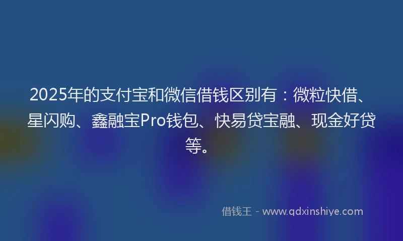 2025年的支付宝和微信借钱区别有：微粒快借、星闪购、鑫融宝Pro钱包、快易贷宝融、现金好贷等。