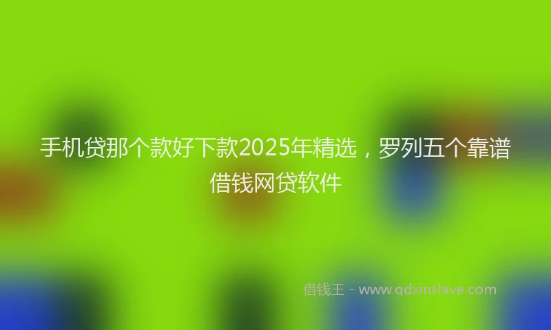 手机贷那个款好下款2025年精选，罗列五个靠谱借钱网贷软件