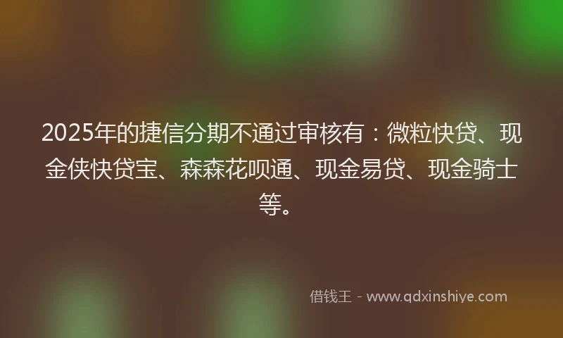 2025年的捷信分期不通过审核有：微粒快贷、现金侠快贷宝、森森花呗通、现金易贷、现金骑士等。
