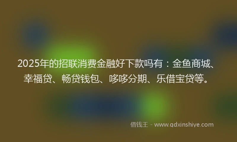 2025年的招联消费金融好下款吗有：金鱼商城、幸福贷、畅贷钱包、哆哆分期、乐借宝贷等。