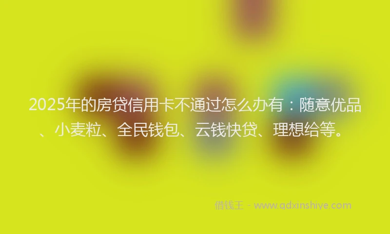 2025年的房贷信用卡不通过怎么办有：随意优品、小麦粒、全民钱包、云钱快贷、理想给等。