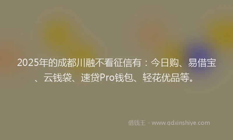 2025年的成都川融不看征信有：今日购、易借宝、云钱袋、速贷Pro钱包、轻花优品等。