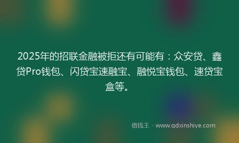 2025年的招联金融被拒还有可能有：众安贷、鑫贷Pro钱包、闪贷宝速融宝、融悦宝钱包、速贷宝盒等。