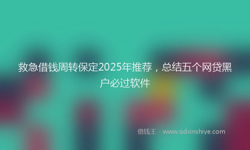救急借钱周转保定2025年推荐，总结五个网贷黑户必过软件