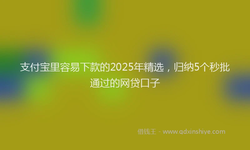 支付宝里容易下款的2025年精选，归纳5个秒批通过的网贷口子