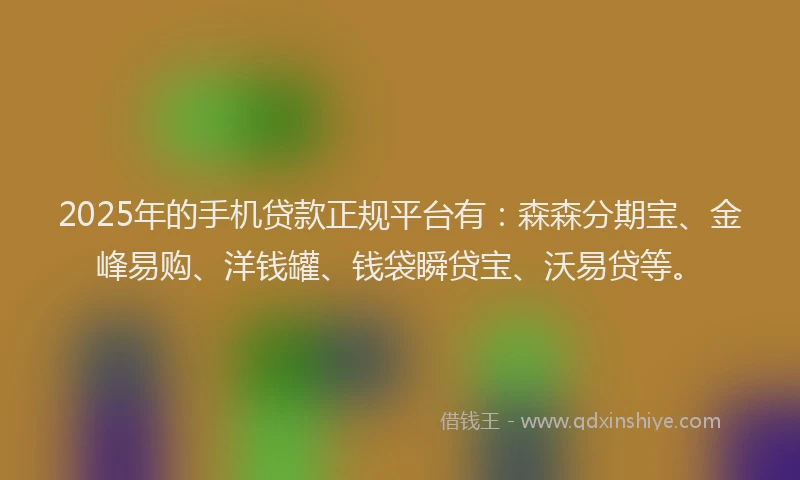 2025年的手机贷款正规平台有：森森分期宝、金峰易购、洋钱罐、钱袋瞬贷宝、沃易贷等。