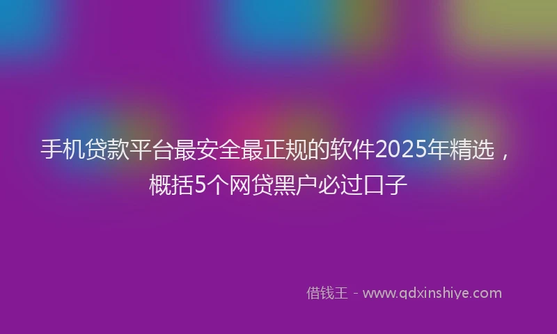 手机贷款平台最安全最正规的软件2025年精选，概括5个网贷黑户必过口子