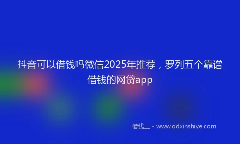 抖音可以借钱吗微信2025年推荐，罗列五个靠谱借钱的网贷app