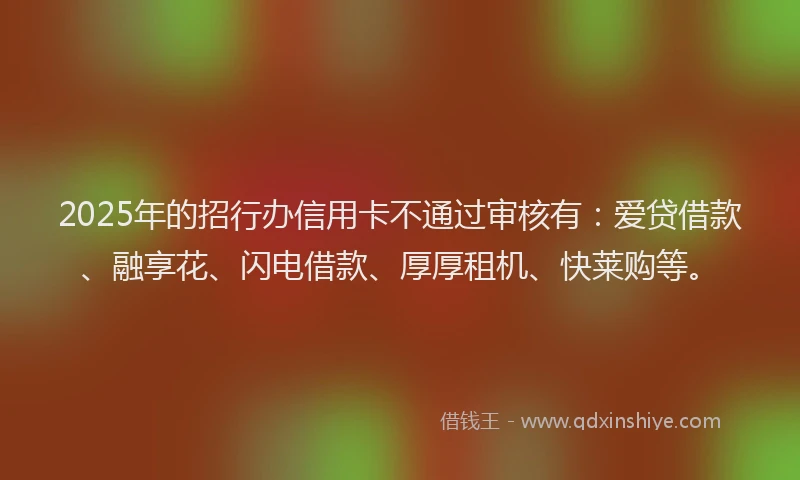 2025年的招行办信用卡不通过审核有：爱贷借款、融享花、闪电借款、厚厚租机、快莱购等。