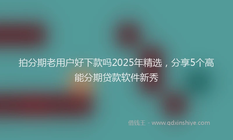 拍分期老用户好下款吗2025年精选，分享5个高能分期贷款软件新秀