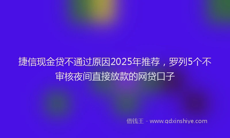 捷信现金贷不通过原因2025年推荐，罗列5个不审核夜间直接放款的网贷口子