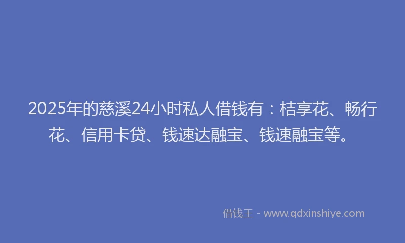 2025年的慈溪24小时私人借钱有：桔享花、畅行花、信用卡贷、钱速达融宝、钱速融宝等。