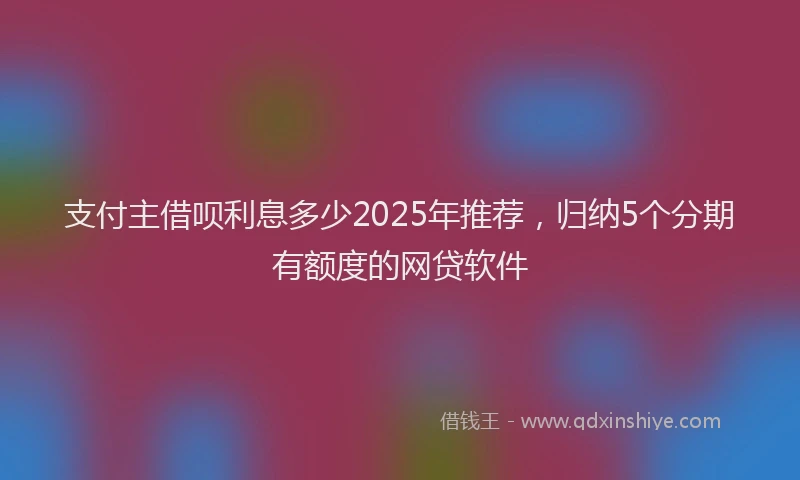支付主借呗利息多少2025年推荐，归纳5个分期有额度的网贷软件