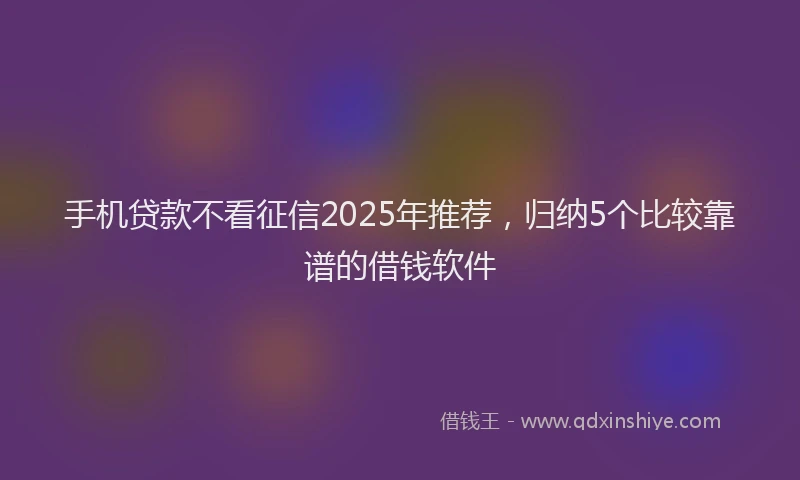 手机贷款不看征信2025年推荐，归纳5个比较靠谱的借钱软件