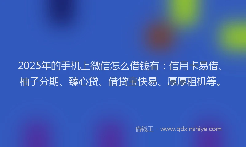 2025年的手机上微信怎么借钱有：信用卡易借、柚子分期、臻心贷、借贷宝快易、厚厚租机等。