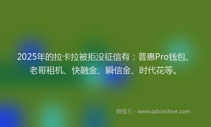 2025年的拉卡拉被拒没征信有：普惠Pro钱包、老哥租机、快融金、瞬信金、时代花等。