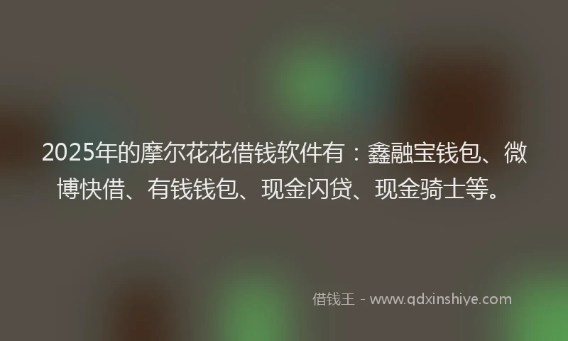 2025年的摩尔花花借钱软件有：鑫融宝钱包、微博快借、有钱钱包、现金闪贷、现金骑士等。