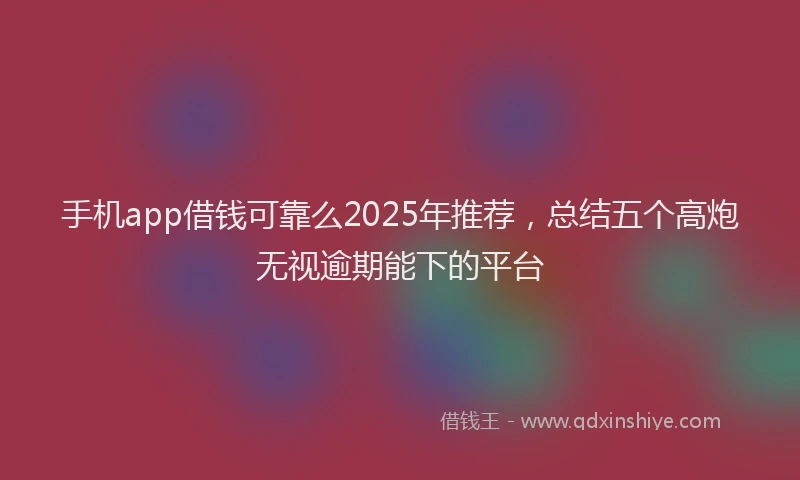 手机app借钱可靠么2025年推荐，总结五个高炮无视逾期能下的平台