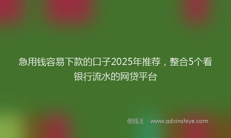 急用钱容易下款的口子2025年推荐，整合5个看银行流水的网贷平台