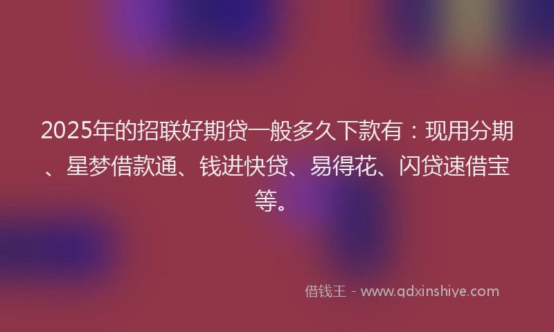 2025年的招联好期贷一般多久下款有：现用分期、星梦借款通、钱进快贷、易得花、闪贷速借宝等。
