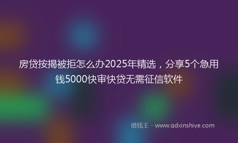 房贷按揭被拒怎么办2025年精选，分享5个急用钱5000快审快贷无需征信软件