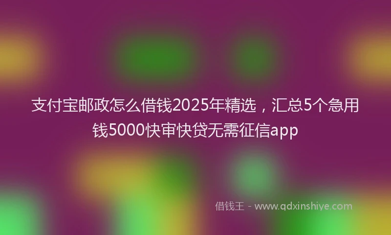 支付宝邮政怎么借钱2025年精选，汇总5个急用钱5000快审快贷无需征信app