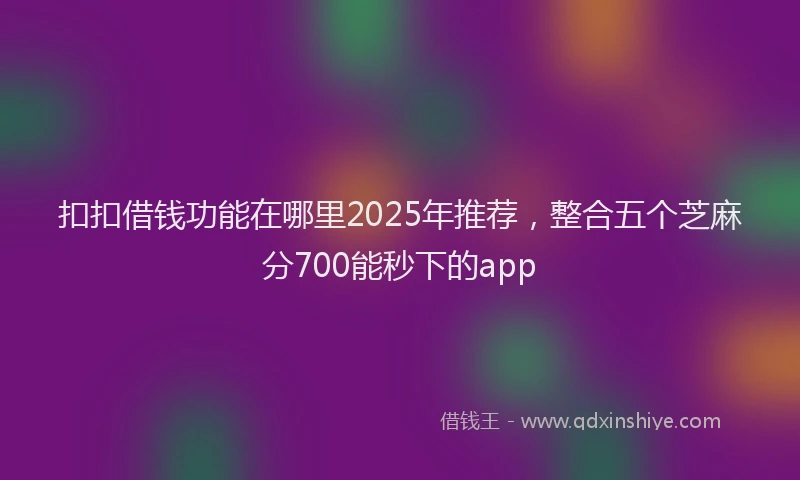 扣扣借钱功能在哪里2025年推荐，整合五个芝麻分700能秒下的app