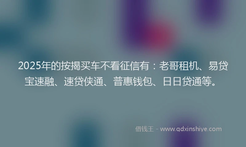 2025年的按揭买车不看征信有：老哥租机、易贷宝速融、速贷侠通、普惠钱包、日日贷通等。